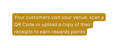 Your customers visit your venue scan a QR Code or upload a copy of their receipts to earn rewards points